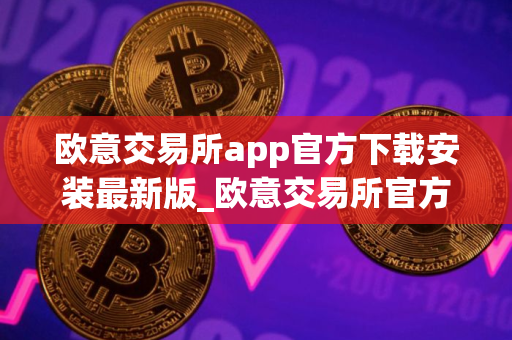 欧意交易所app官方下载安装最新版_欧意交易所官方下载最新版本