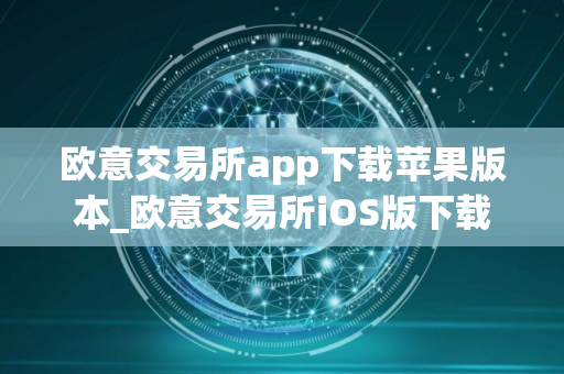 欧意交易所app下载苹果版本_欧意交易所iOS版下载