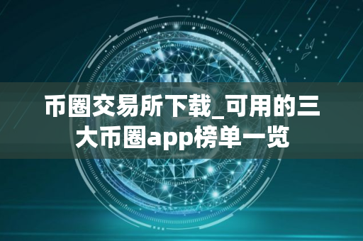 币圈交易所下载_可用的三大币圈app榜单一览