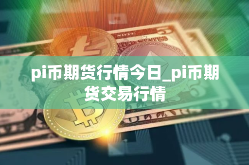 pi币期货行情今日_pi币期货交易行情