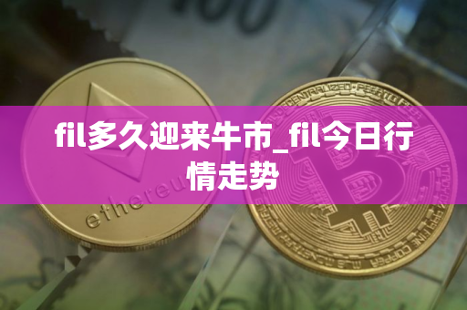 fil多久迎来牛市_fil今日行情走势