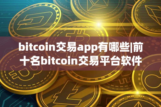 bitcoin交易app有哪些|前十名bitcoin交易平台软件