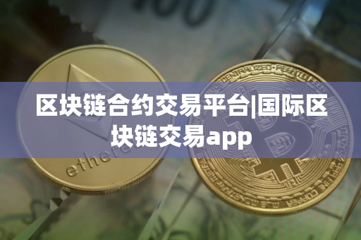 区块链合约交易平台|国际区块链交易app