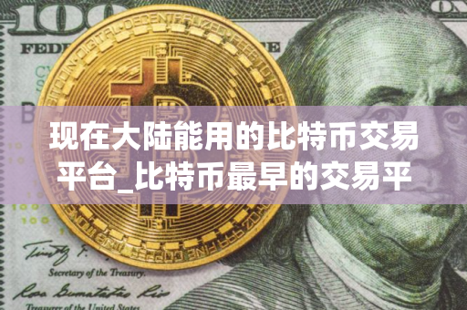 现在大陆能用的比特币交易平台_比特币最早的交易平台有哪些？