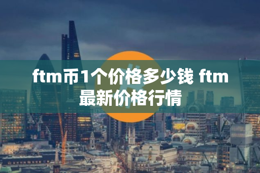 ftm币1个价格多少钱 ftm最新价格行情