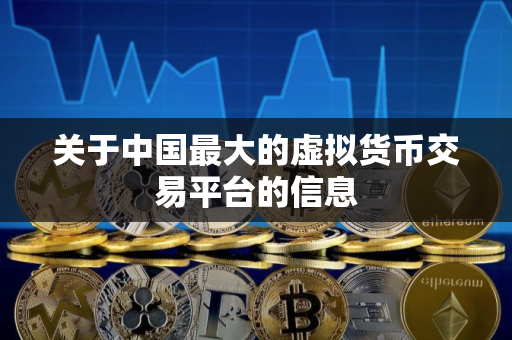 关于中国最大的虚拟货币交易平台的信息