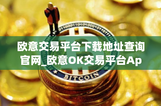 欧意交易平台下载地址查询官网_欧意OK交易平台App下载教程