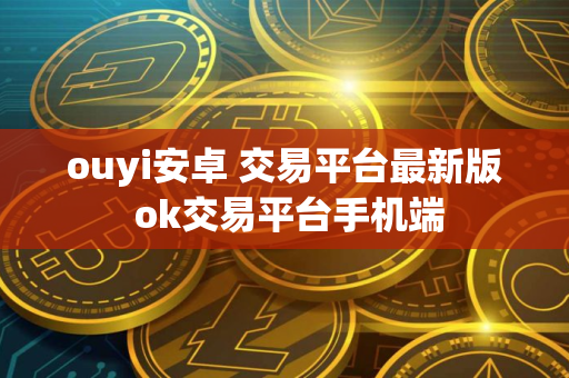 ouyi安卓 交易平台最新版 ok交易平台手机端