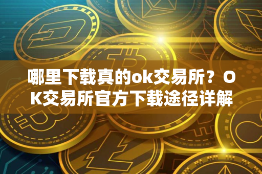 哪里下载真的ok交易所？OK交易所官方下载途径详解