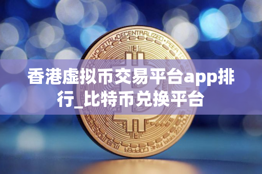 香港虚拟币交易平台app排行_比特币兑换平台