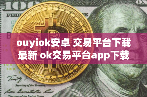 ouyiok安卓 交易平台下载最新 ok交易平台app下载官网