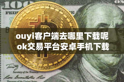 ouyi客户端去哪里下载呢 ok交易平台安卓手机下载