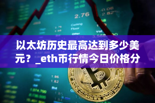 以太坊历史最高达到多少美元？_eth币行情今日价格分析