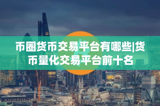 币圈货币交易平台有哪些|货币量化交易平台前十名 币圈货币交易平台有哪些|货币量化交易平台前十名