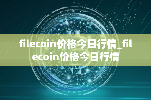 filecoin价格今日行情_filecoin价格今日行情