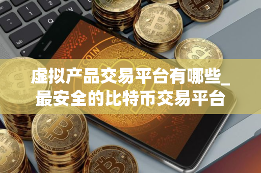 虚拟产品交易平台有哪些_最安全的比特币交易平台