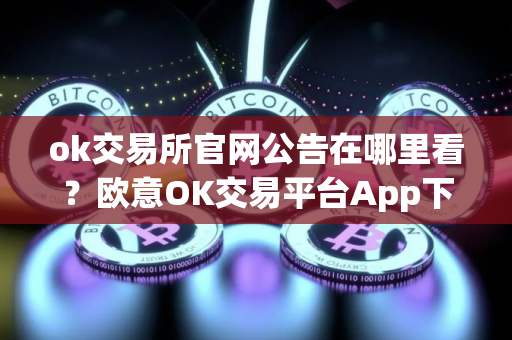 ok交易所官网公告在哪里看？欧意OK交易平台App下载教程