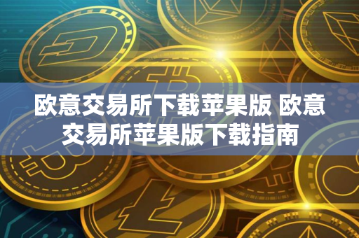 欧意交易所下载苹果版 欧意交易所苹果版下载指南