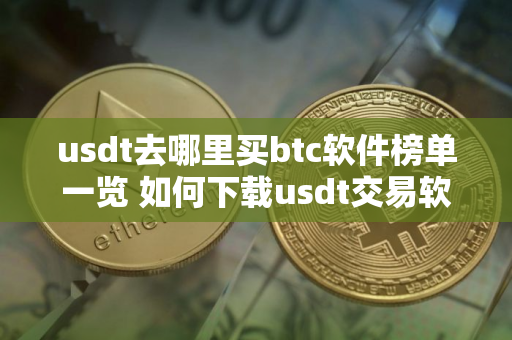 usdt去哪里买btc软件榜单一览 如何下载usdt交易软件? usdt去哪里买btc软件榜单一览 如何下载usdt交易软件?