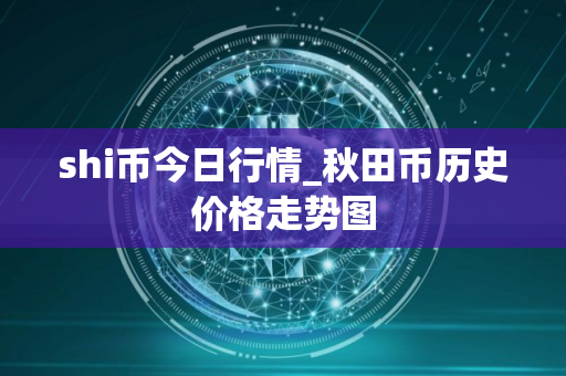 shi币今日行情_秋田币历史价格走势图