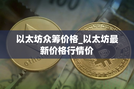 以太坊众筹价格_以太坊最新价格行情价 以太坊众筹价格_以太坊最新价格行情价