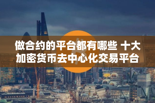 做合约的平台都有哪些 十大加密货币去中心化交易平台（2025）