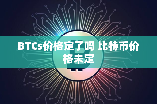 BTCs价格定了吗 比特币价格未定 BTCs价格定了吗 比特币价格未定