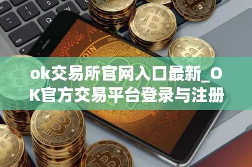 ok交易所官网入口最新_OK官方交易平台登录与注册步骤教程_2025最新