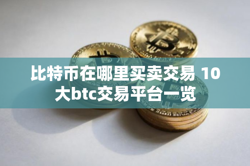 比特币在哪里买卖交易 10大btc交易平台一览