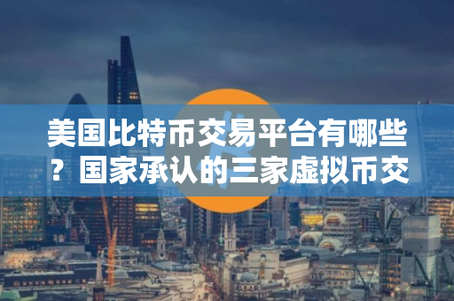 美国比特币交易平台有哪些？国家承认的三家虚拟币交易所