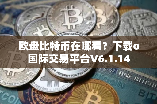 欧盘比特币在哪看？下载o国际交易平台V6.1.14