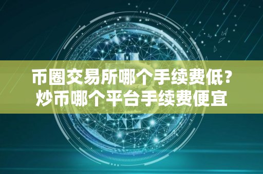 币圈交易所哪个手续费低？炒币哪个平台手续费便宜