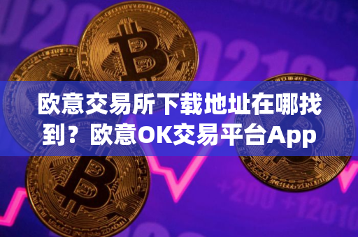 欧意交易所下载地址在哪找到？欧意OK交易平台App下载教程