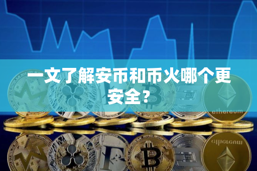 一文了解安币和币火哪个更安全？