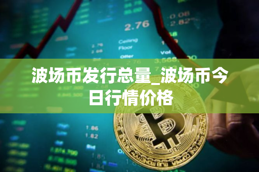 波场币发行总量_波场币今日行情价格
