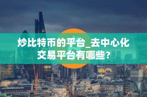 炒比特币的平台_去中心化交易平台有哪些？