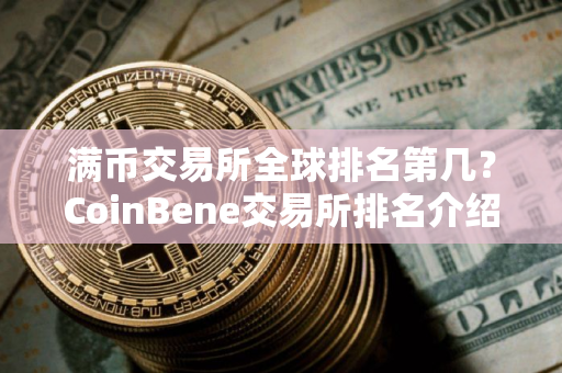 满币交易所全球排名第几？CoinBene交易所排名介绍