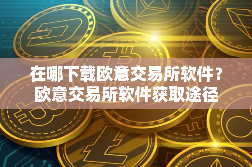在哪下载欧意交易所软件？欧意交易所软件获取途径