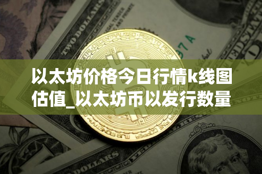 以太坊价格今日行情k线图估值_以太坊币以发行数量