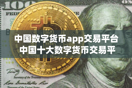 中国数字货币app交易平台 中国十大数字货币交易平台