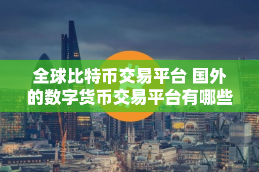全球比特币交易平台 国外的数字货币交易平台有哪些？