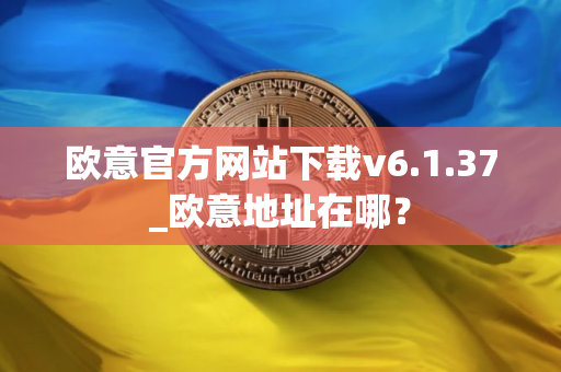 欧意官方网站下载v6.1.37_欧意地址在哪？