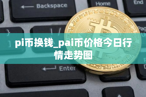 pi币换钱_pai币价格今日行情走势图
