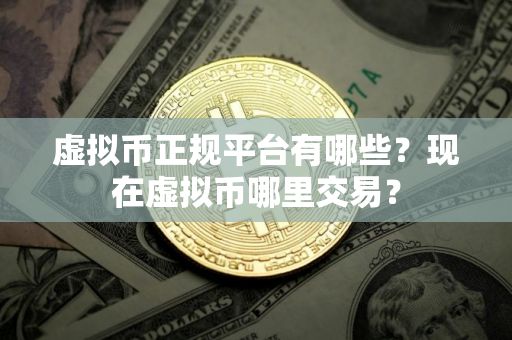 虚拟币正规平台有哪些？现在虚拟币哪里交易？