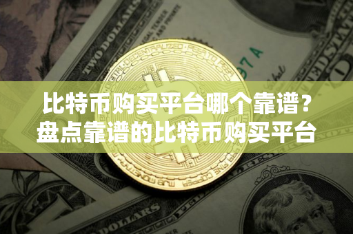 比特币购买平台哪个靠谱？盘点靠谱的比特币购买平台推荐