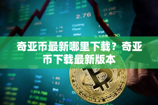 奇亚币最新哪里下载？奇亚币下载最新版本