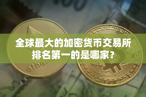 全球最大的加密货币交易所排名第一的是哪家？