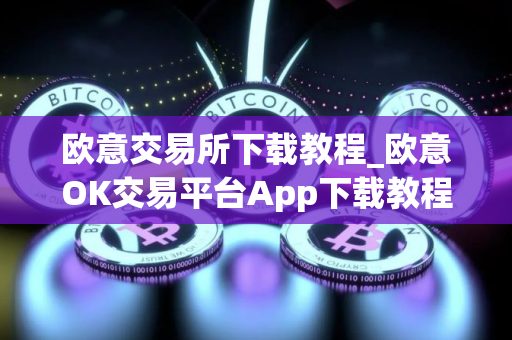 欧意交易所下载教程_欧意OK交易平台App下载教程