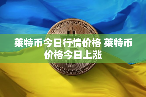 莱特币今日行情价格 莱特币价格今日上涨 莱特币今日行情价格 莱特币价格今日上涨