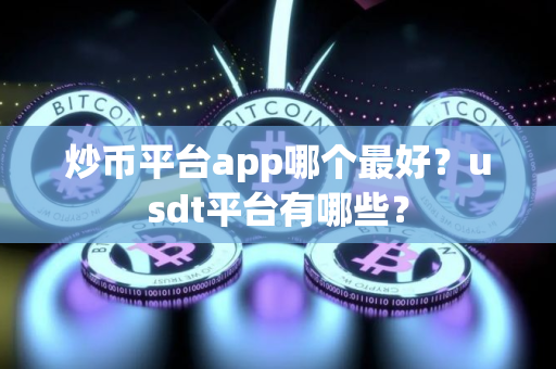 炒币平台app哪个最好?usdt平台有哪些? 炒币平台app哪个最好?usdt平台有哪些?